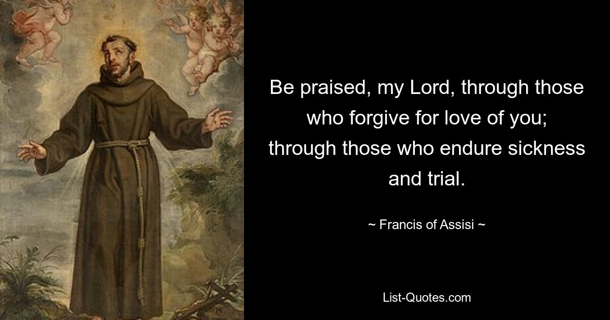 Be praised, my Lord, through those who forgive for love of you; through those who endure sickness and trial. — © Francis of Assisi