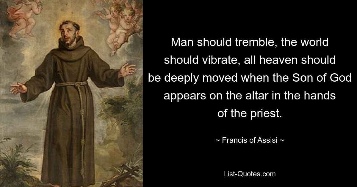 Man should tremble, the world should vibrate, all heaven should be deeply moved when the Son of God appears on the altar in the hands of the priest. — © Francis of Assisi