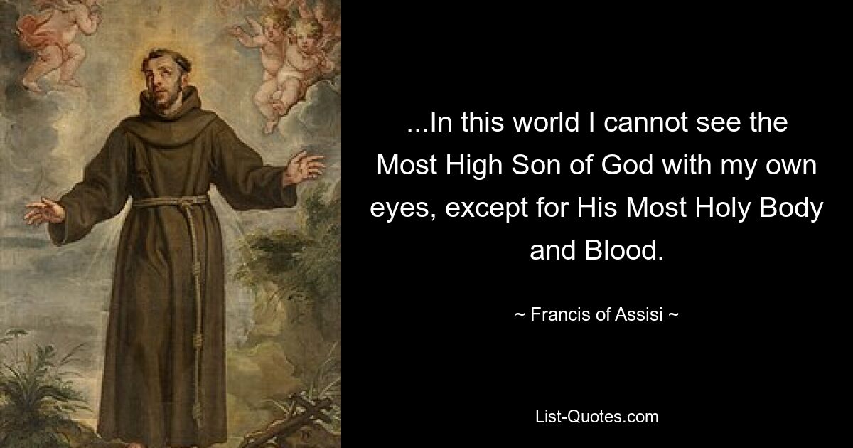 ...In this world I cannot see the Most High Son of God with my own eyes, except for His Most Holy Body and Blood. — © Francis of Assisi