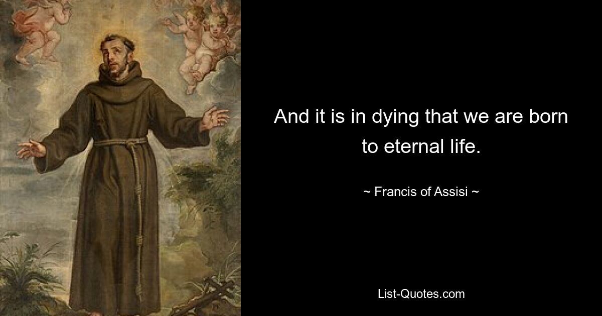 And it is in dying that we are born to eternal life. — © Francis of Assisi