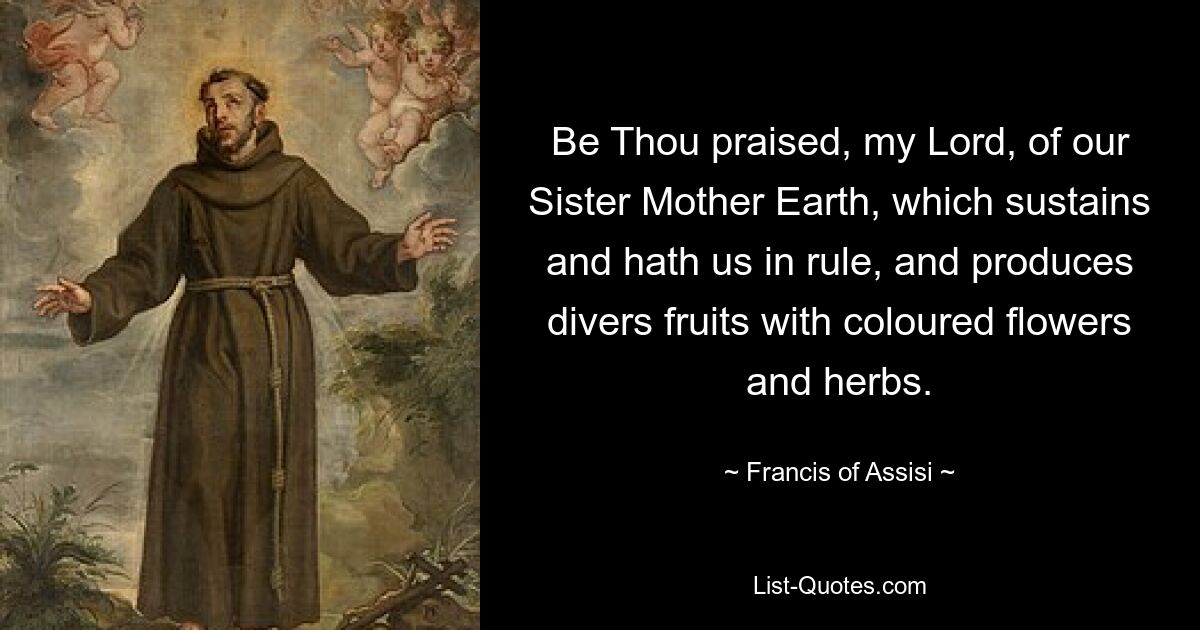 Be Thou praised, my Lord, of our Sister Mother Earth, which sustains and hath us in rule, and produces divers fruits with coloured flowers and herbs. — © Francis of Assisi