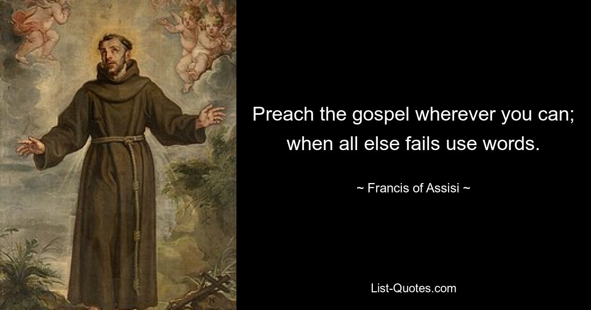 Preach the gospel wherever you can; when all else fails use words. — © Francis of Assisi