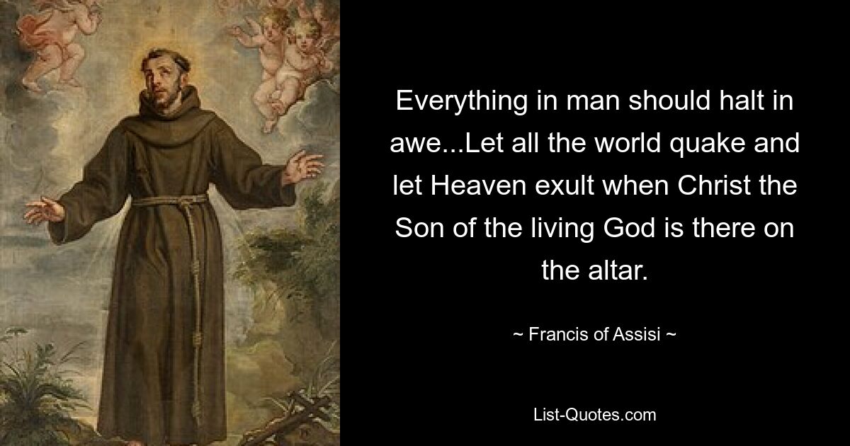 Everything in man should halt in awe...Let all the world quake and let Heaven exult when Christ the Son of the living God is there on the altar. — © Francis of Assisi