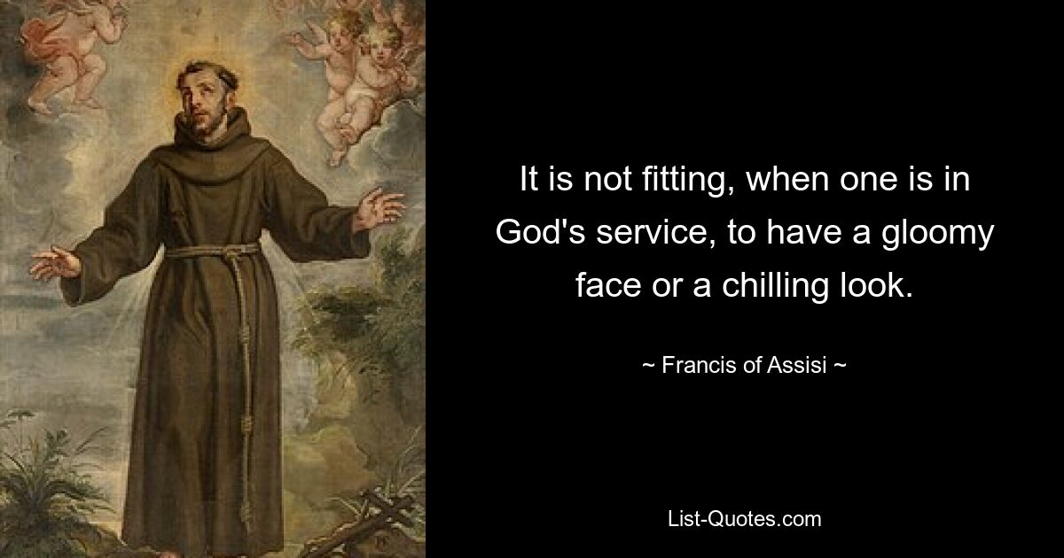 It is not fitting, when one is in God's service, to have a gloomy face or a chilling look. — © Francis of Assisi