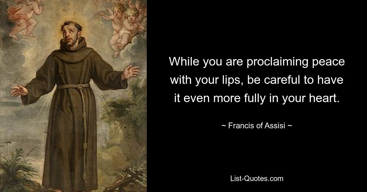 While you are proclaiming peace with your lips, be careful to have it even more fully in your heart. — © Francis of Assisi