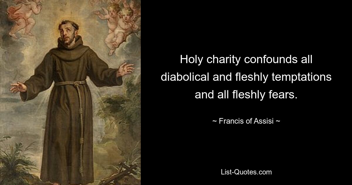 Holy charity confounds all diabolical and fleshly temptations and all fleshly fears. — © Francis of Assisi