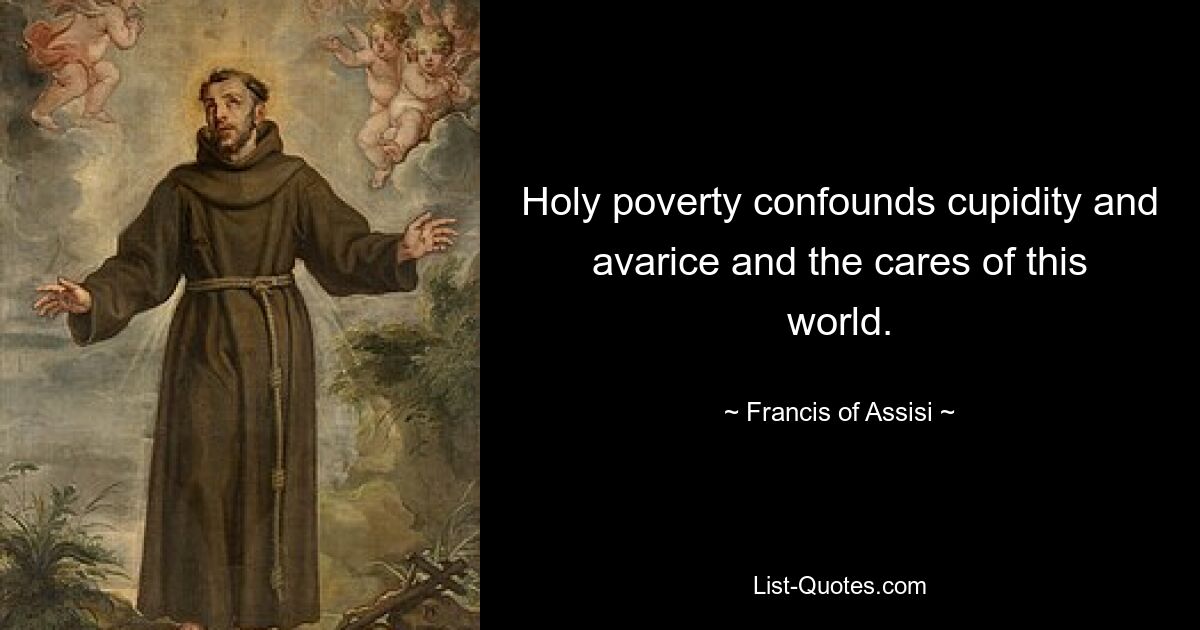 Holy poverty confounds cupidity and avarice and the cares of this world. — © Francis of Assisi