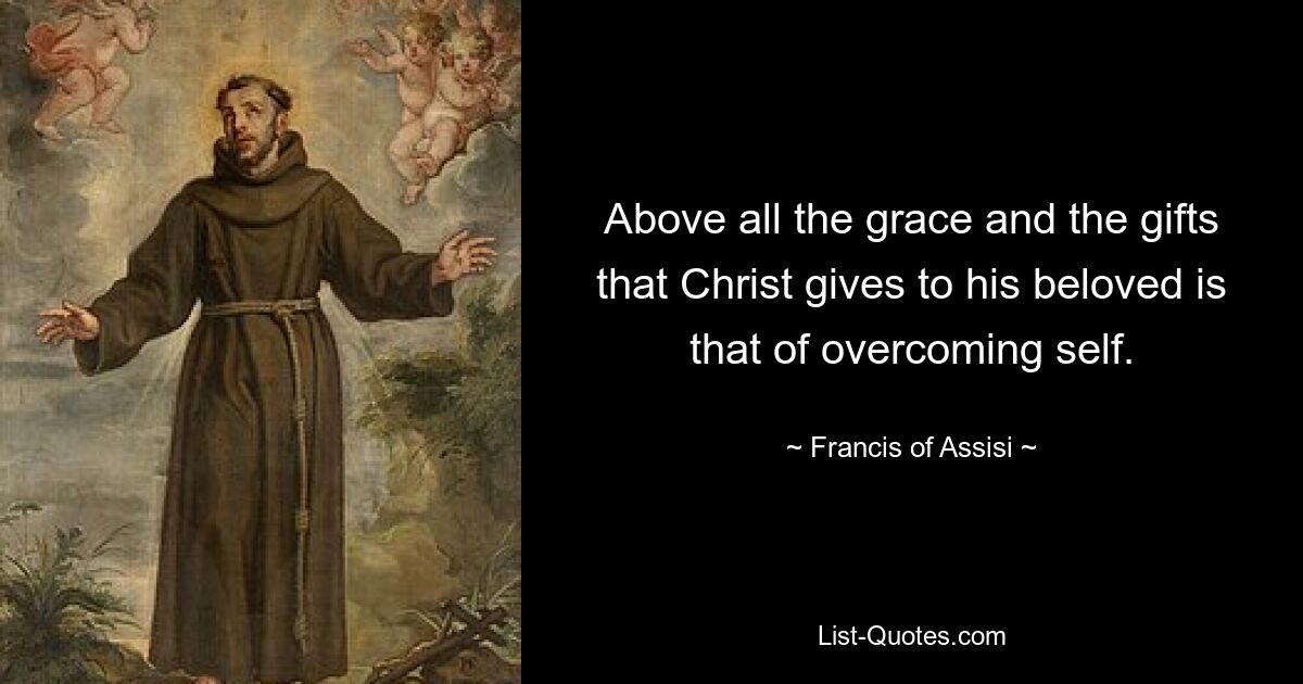 Above all the grace and the gifts that Christ gives to his beloved is that of overcoming self. — © Francis of Assisi