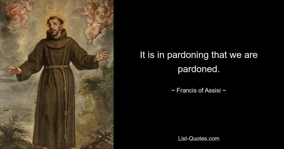 It is in pardoning that we are pardoned. — © Francis of Assisi