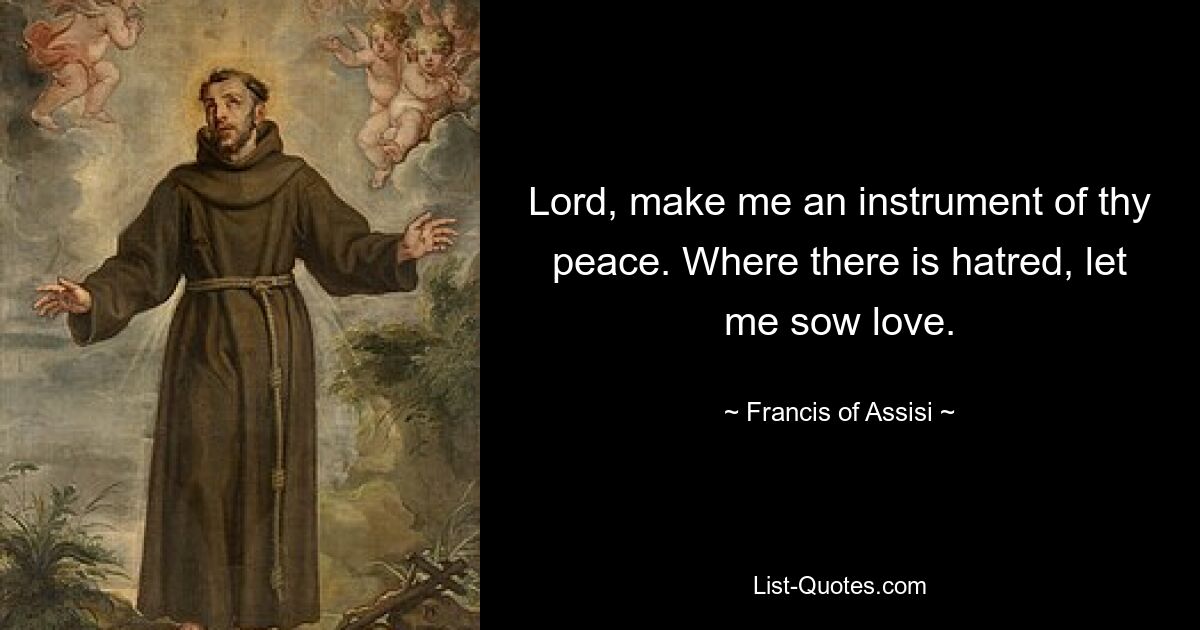 Lord, make me an instrument of thy peace. Where there is hatred, let me sow love. — © Francis of Assisi