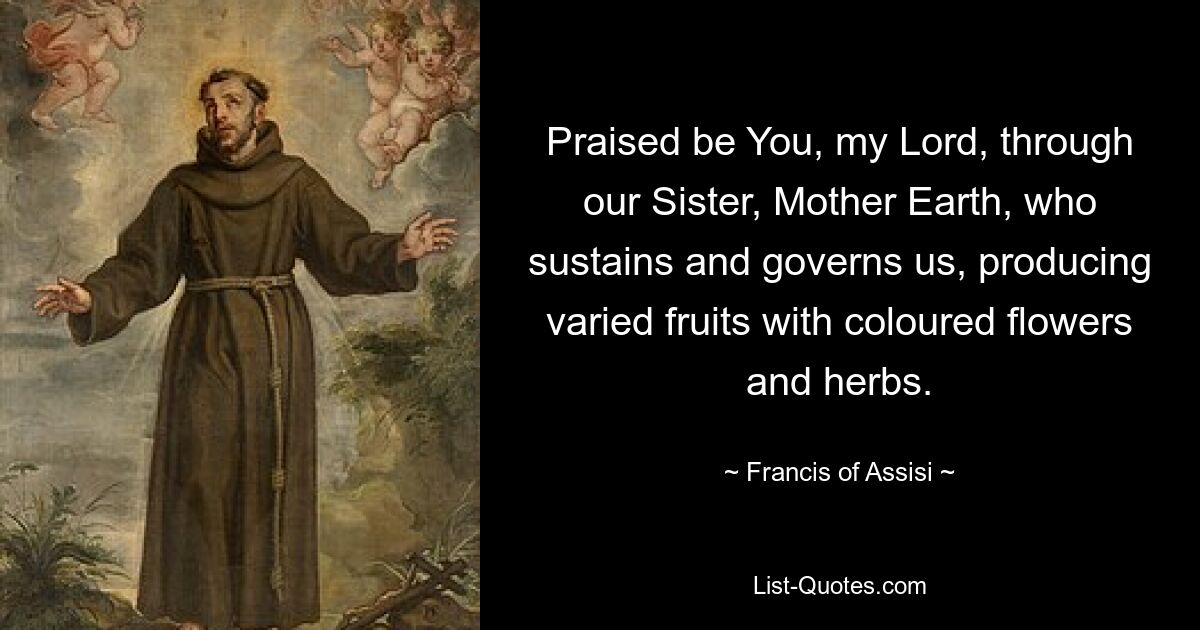 Praised be You, my Lord, through our Sister, Mother Earth, who sustains and governs us, producing varied fruits with coloured flowers and herbs. — © Francis of Assisi