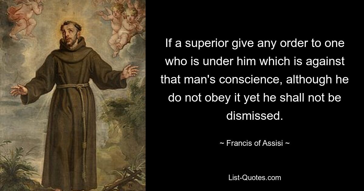 If a superior give any order to one who is under him which is against that man's conscience, although he do not obey it yet he shall not be dismissed. — © Francis of Assisi