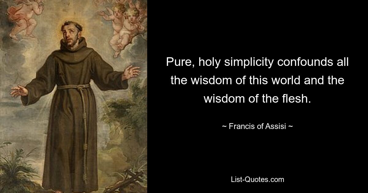 Pure, holy simplicity confounds all the wisdom of this world and the wisdom of the flesh. — © Francis of Assisi