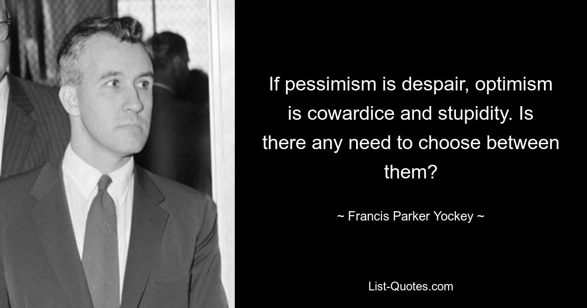 If pessimism is despair, optimism is cowardice and stupidity. Is there any need to choose between them? — © Francis Parker Yockey