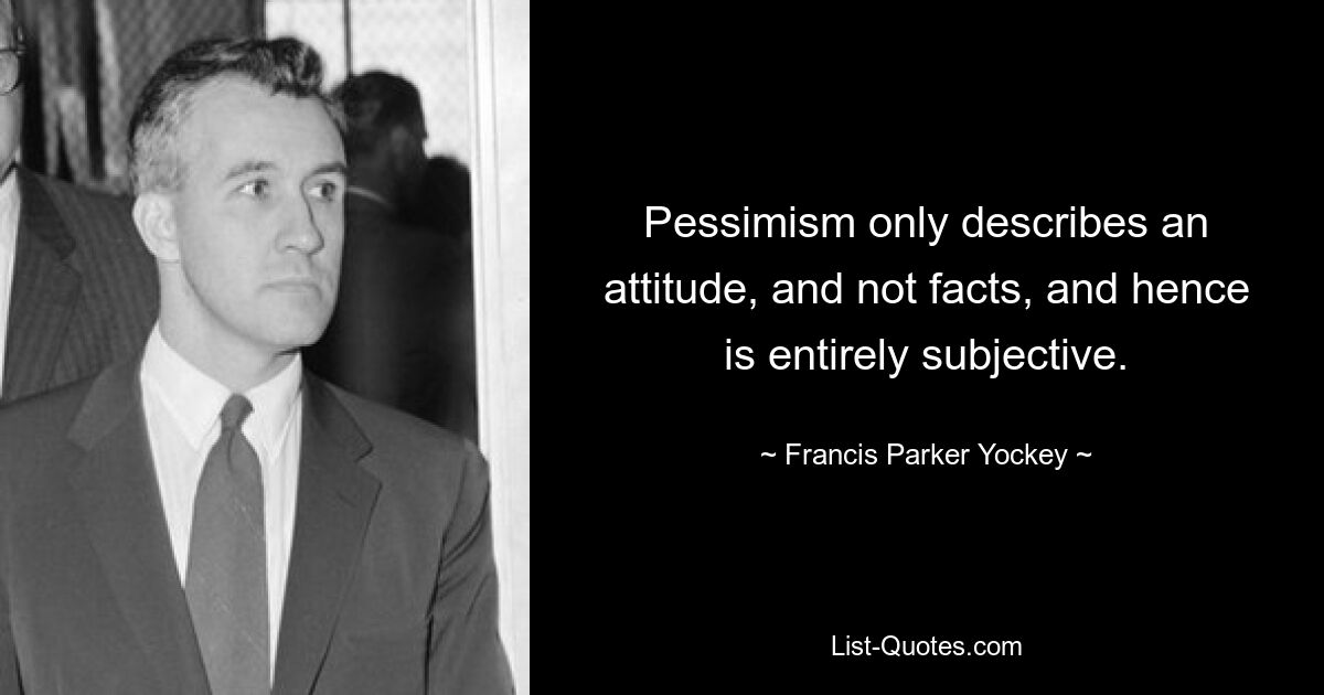 Pessimism only describes an attitude, and not facts, and hence is entirely subjective. — © Francis Parker Yockey