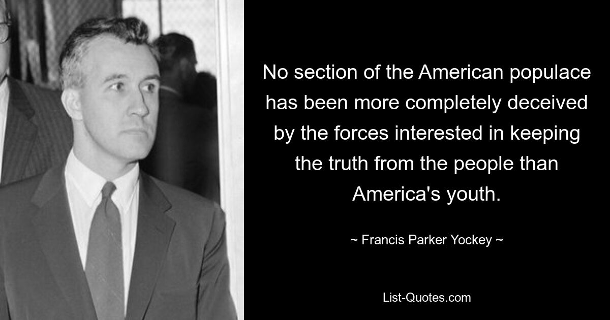 No section of the American populace has been more completely deceived by the forces interested in keeping the truth from the people than America's youth. — © Francis Parker Yockey