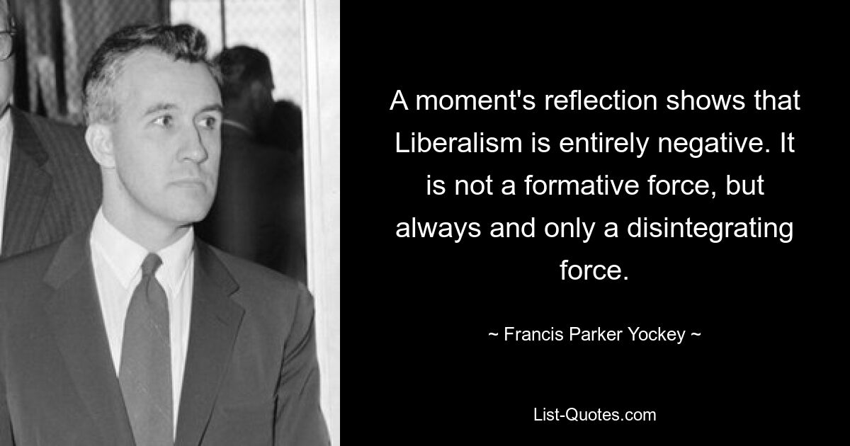 A moment's reflection shows that Liberalism is entirely negative. It is not a formative force, but always and only a disintegrating force. — © Francis Parker Yockey