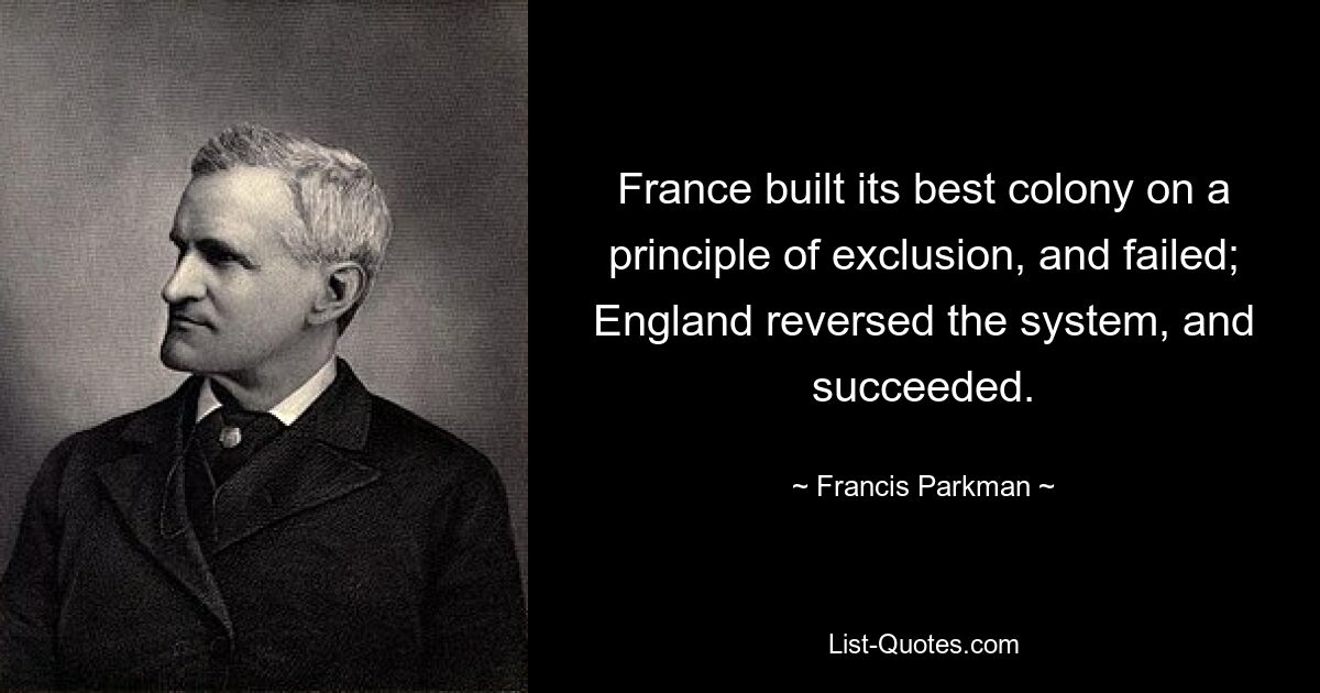 France built its best colony on a principle of exclusion, and failed; England reversed the system, and succeeded. — © Francis Parkman