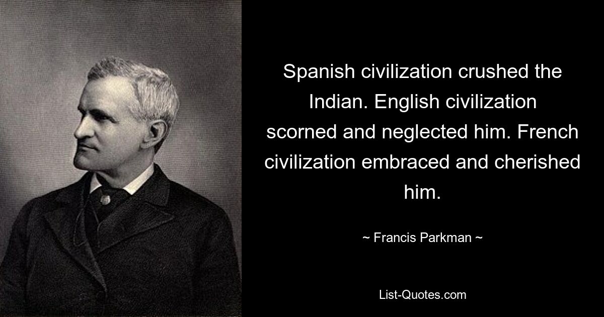 Spanish civilization crushed the Indian. English civilization scorned and neglected him. French civilization embraced and cherished him. — © Francis Parkman