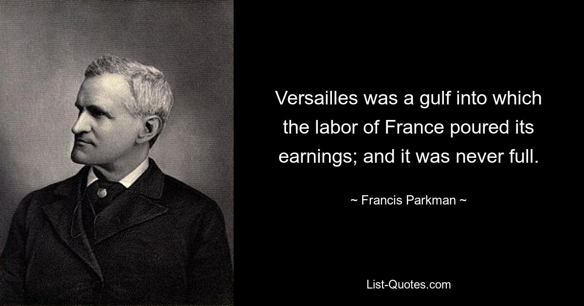 Versailles was a gulf into which the labor of France poured its earnings; and it was never full. — © Francis Parkman