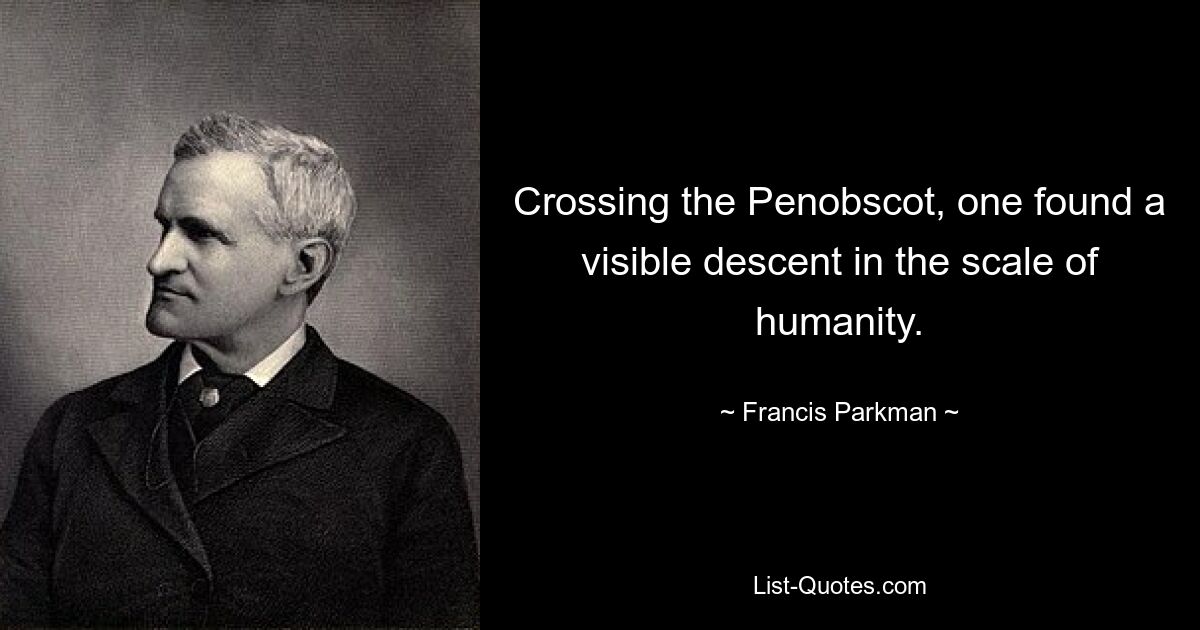 Crossing the Penobscot, one found a visible descent in the scale of humanity. — © Francis Parkman