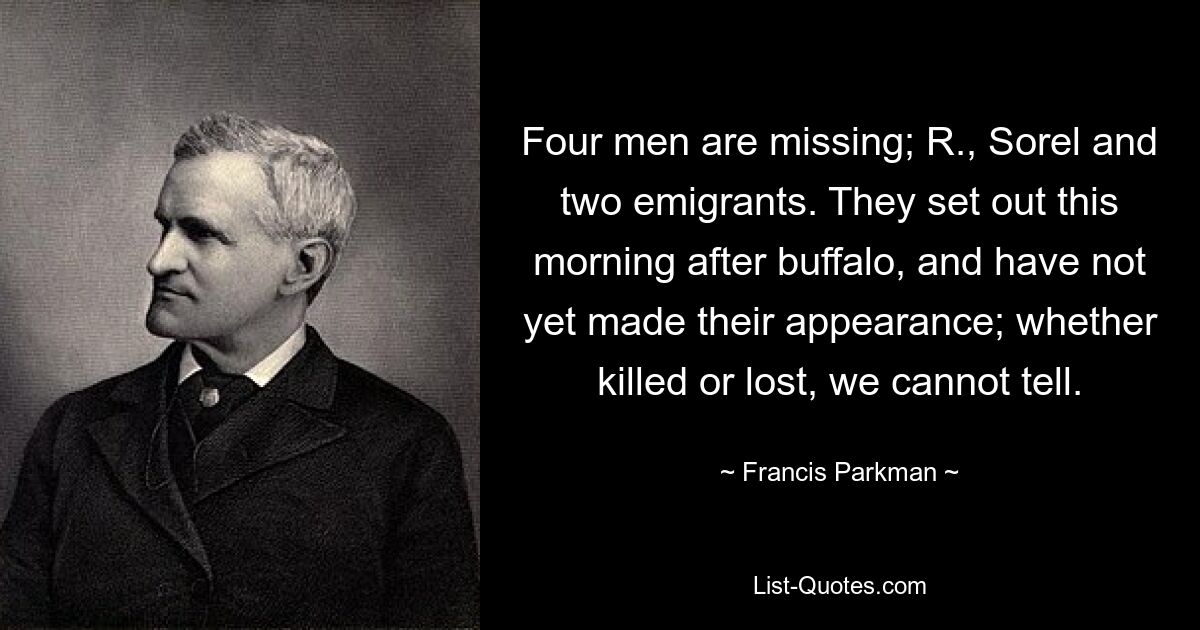 Four men are missing; R., Sorel and two emigrants. They set out this morning after buffalo, and have not yet made their appearance; whether killed or lost, we cannot tell. — © Francis Parkman