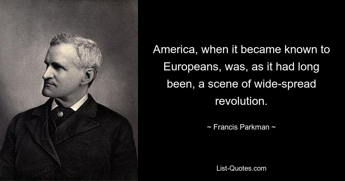 America, when it became known to Europeans, was, as it had long been, a scene of wide-spread revolution. — © Francis Parkman