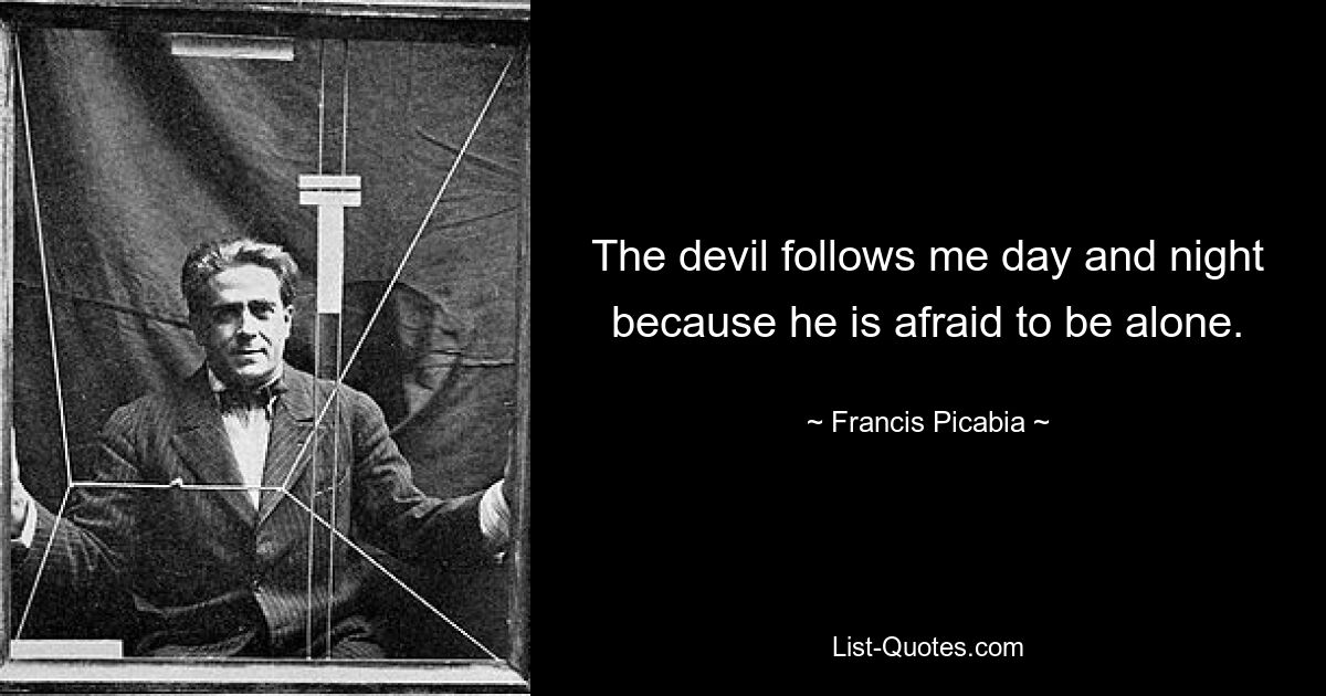 The devil follows me day and night because he is afraid to be alone. — © Francis Picabia