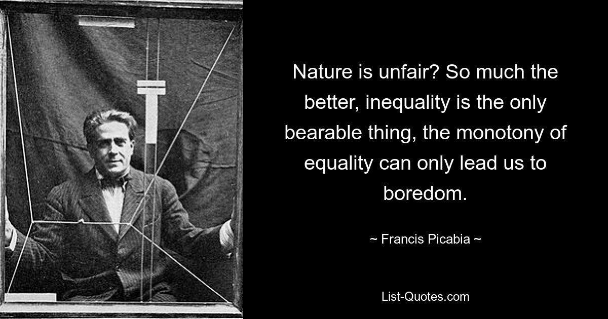 Nature is unfair? So much the better, inequality is the only bearable thing, the monotony of equality can only lead us to boredom. — © Francis Picabia