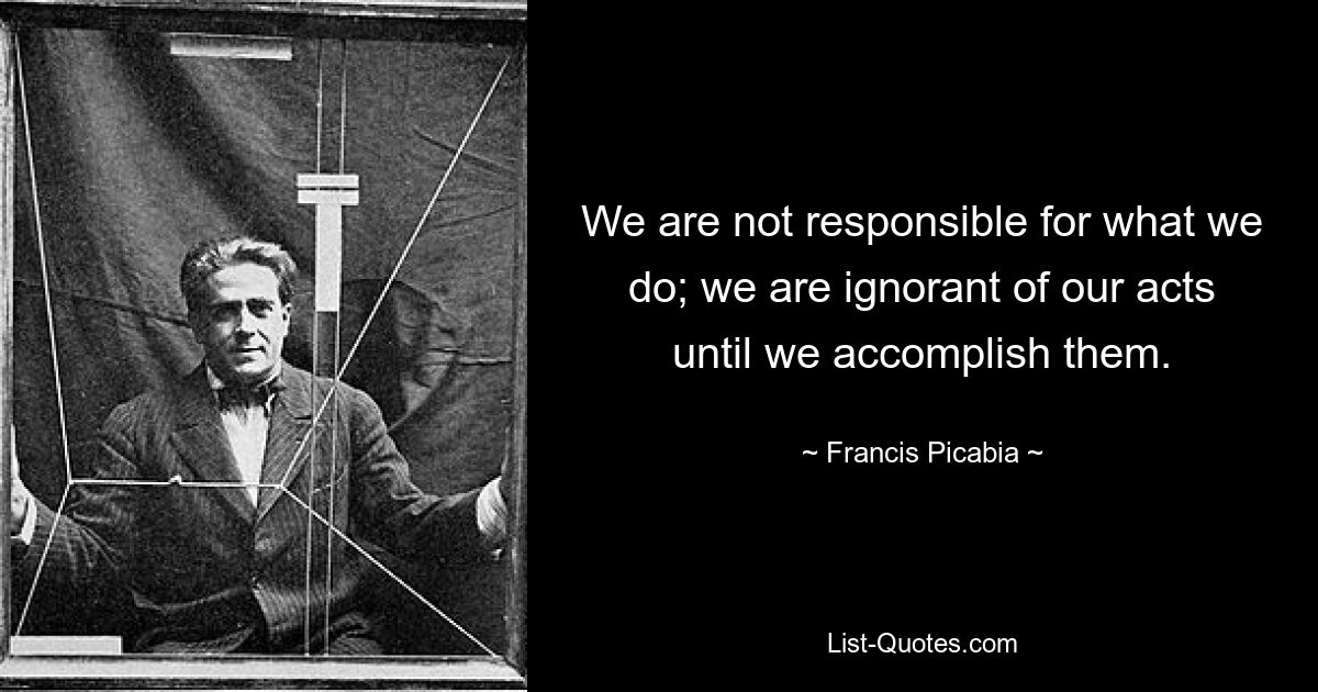 Wir sind nicht verantwortlich für das, was wir tun; Wir sind uns unserer Taten nicht bewusst, bis wir sie vollbringen. — © Francis Picabia