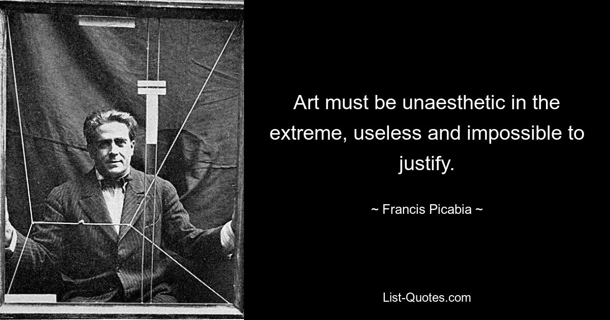 Art must be unaesthetic in the extreme, useless and impossible to justify. — © Francis Picabia