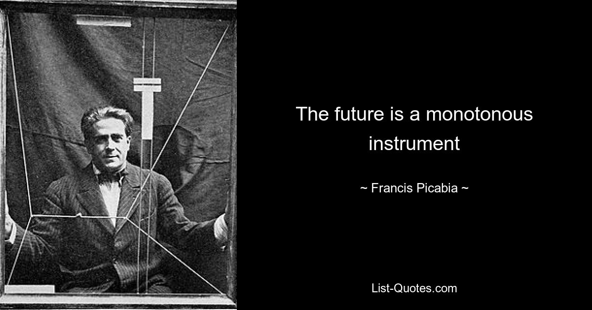 The future is a monotonous instrument — © Francis Picabia