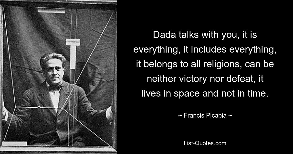 Dada spricht mit dir, es ist alles, es umfasst alles, es gehört zu allen Religionen, kann weder Sieg noch Niederlage sein, es lebt im Raum und nicht in der Zeit. — © Francis Picabia