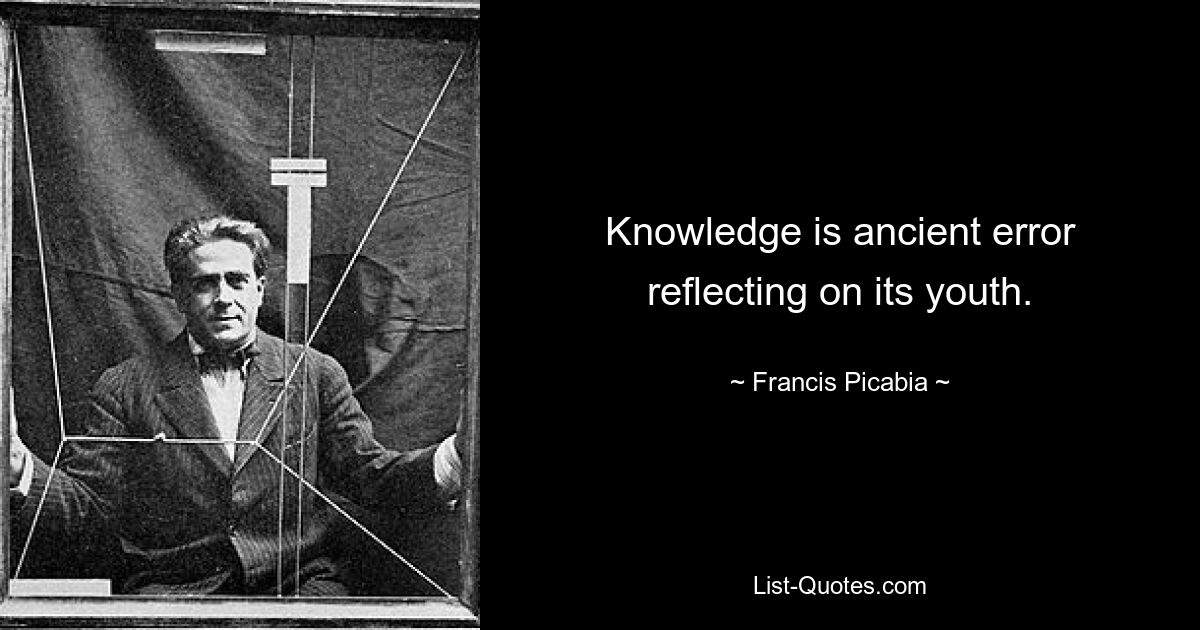 Knowledge is ancient error reflecting on its youth. — © Francis Picabia