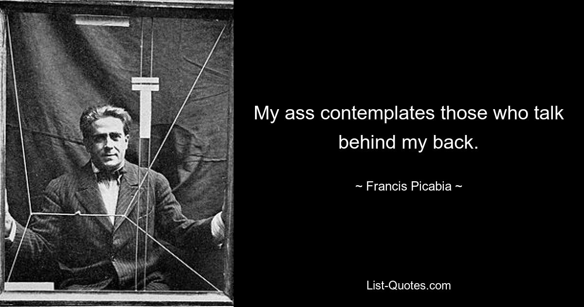 My ass contemplates those who talk behind my back. — © Francis Picabia