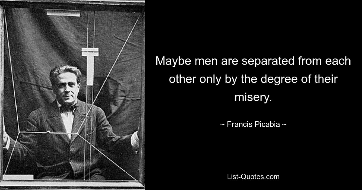 Maybe men are separated from each other only by the degree of their misery. — © Francis Picabia