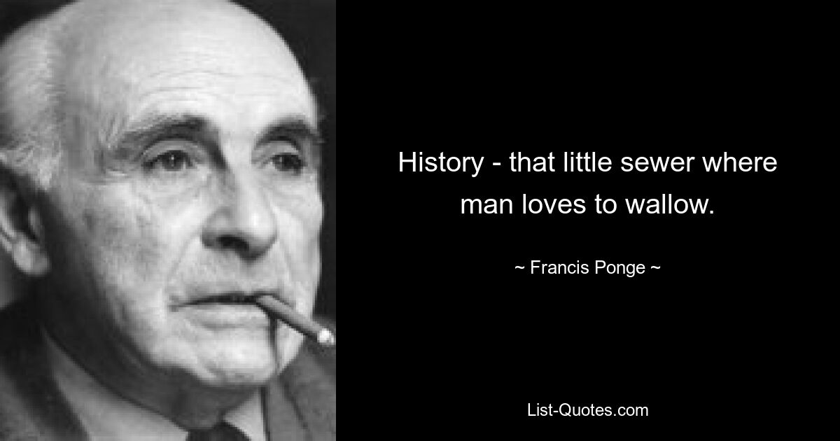 History - that little sewer where man loves to wallow. — © Francis Ponge