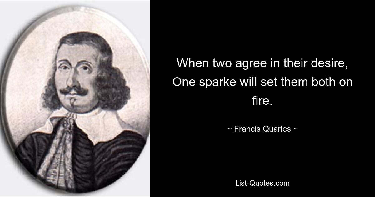 When two agree in their desire,
One sparke will set them both on fire. — © Francis Quarles