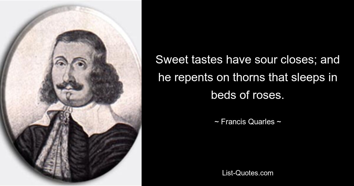 Sweet tastes have sour closes; and he repents on thorns that sleeps in beds of roses. — © Francis Quarles