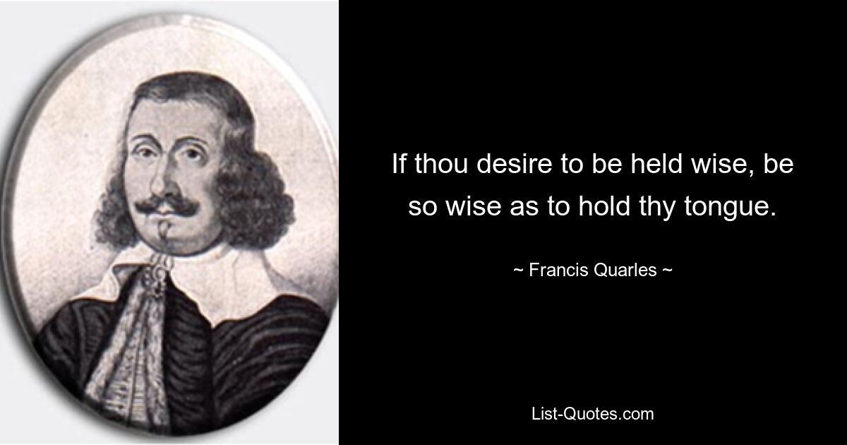 If thou desire to be held wise, be so wise as to hold thy tongue. — © Francis Quarles