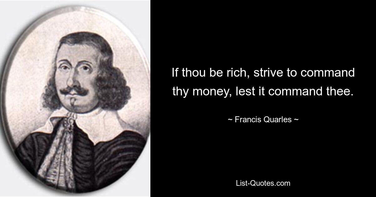 If thou be rich, strive to command thy money, lest it command thee. — © Francis Quarles