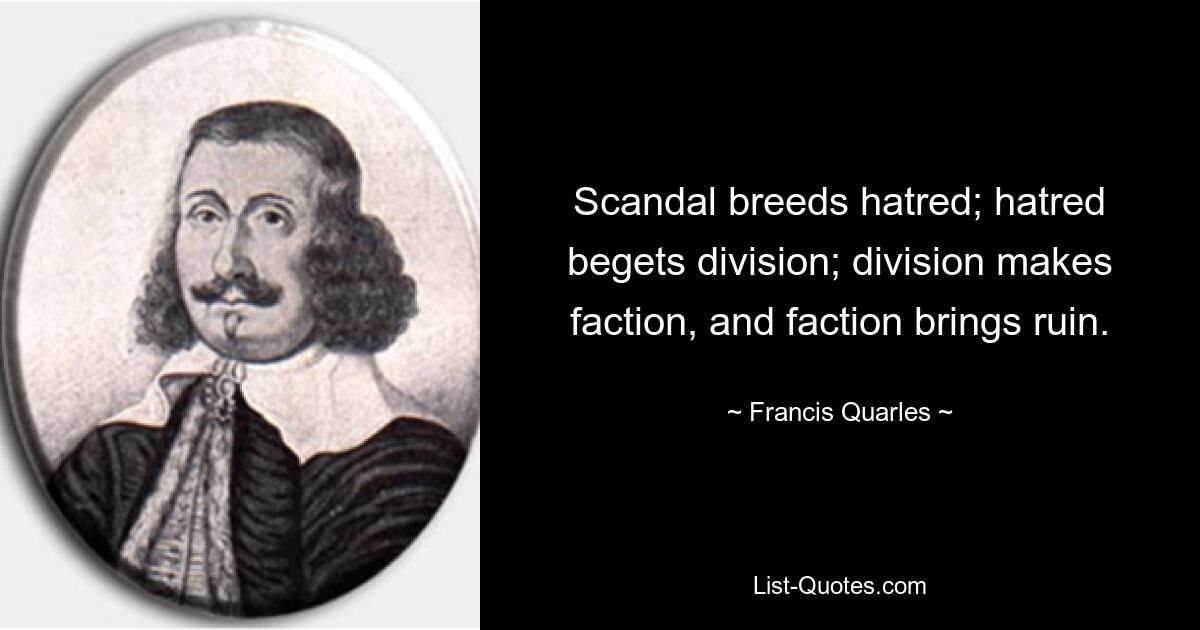 Scandal breeds hatred; hatred begets division; division makes faction, and faction brings ruin. — © Francis Quarles