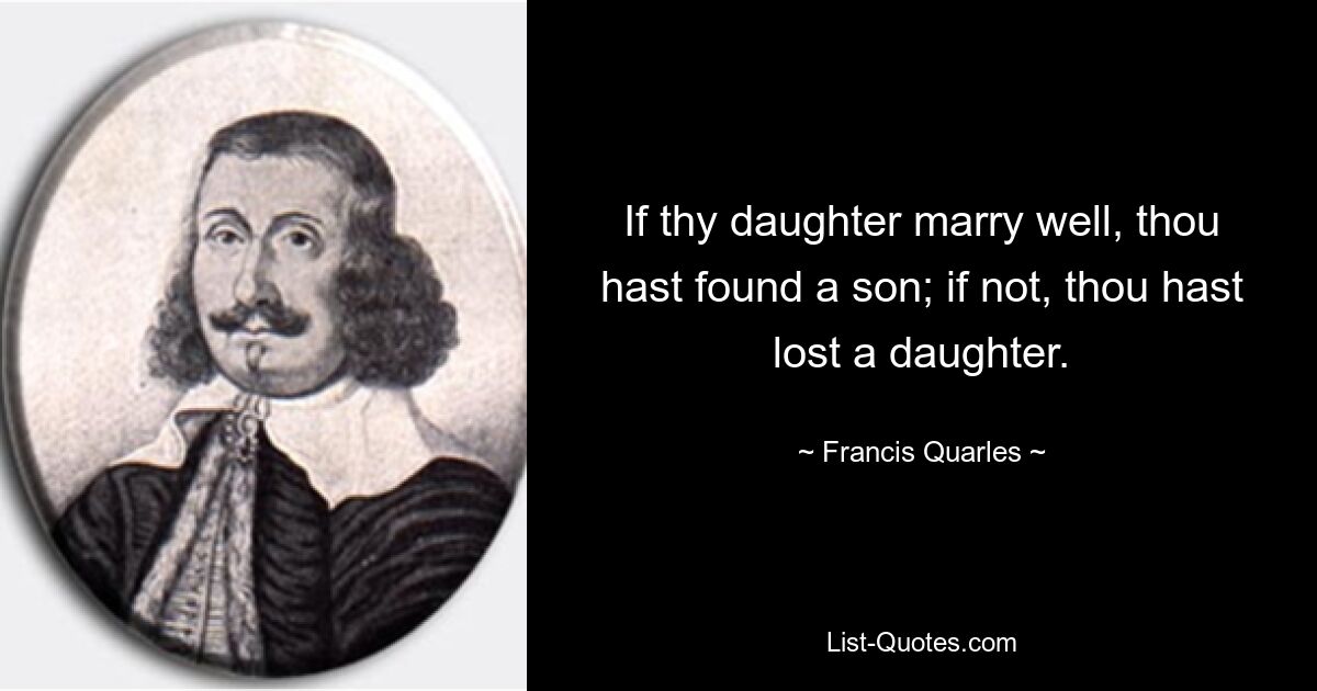 If thy daughter marry well, thou hast found a son; if not, thou hast lost a daughter. — © Francis Quarles