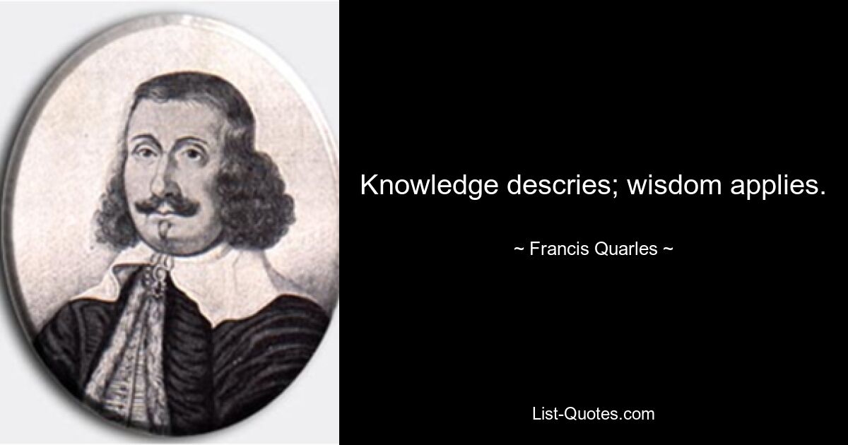 Knowledge descries; wisdom applies. — © Francis Quarles