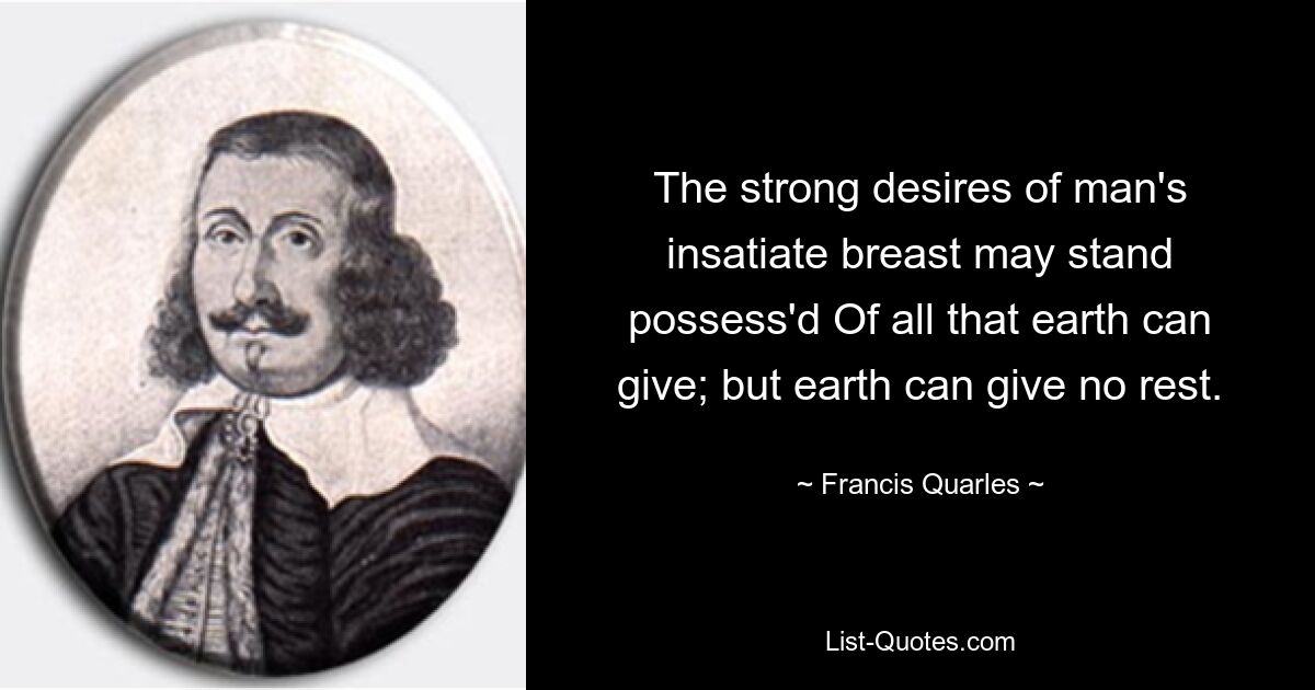 The strong desires of man's insatiate breast may stand possess'd Of all that earth can give; but earth can give no rest. — © Francis Quarles