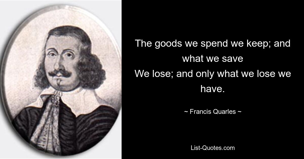 The goods we spend we keep; and what we save
We lose; and only what we lose we have. — © Francis Quarles