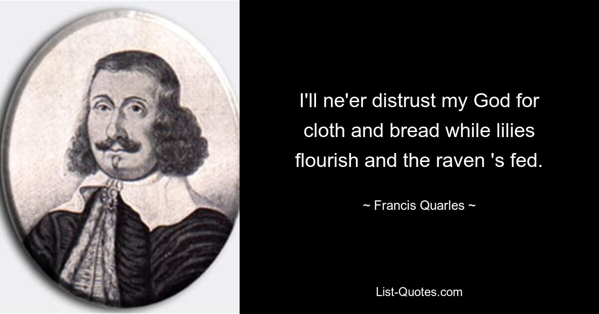 I'll ne'er distrust my God for cloth and bread while lilies flourish and the raven 's fed. — © Francis Quarles