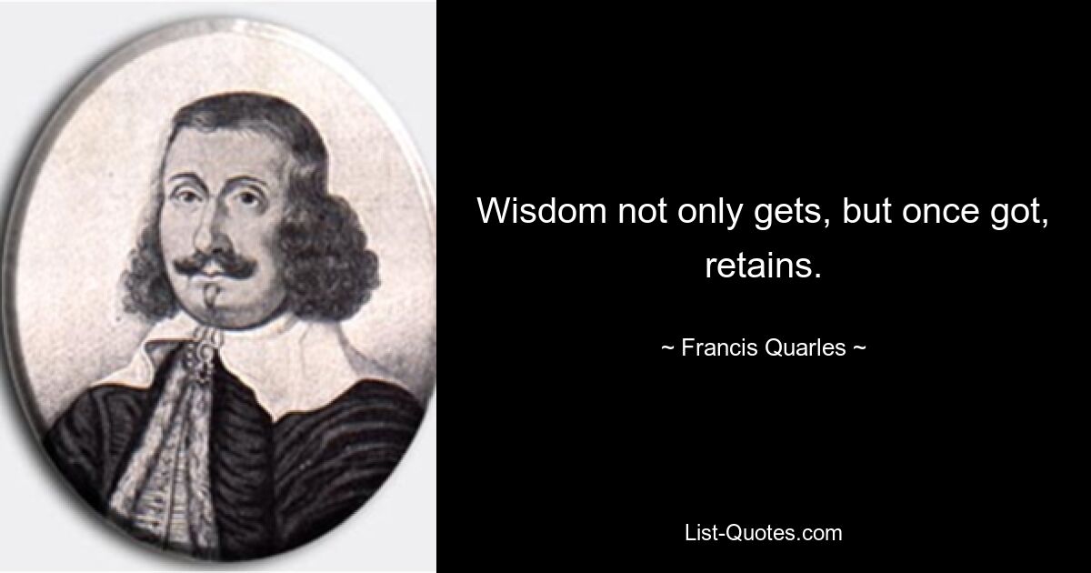 Wisdom not only gets, but once got, retains. — © Francis Quarles