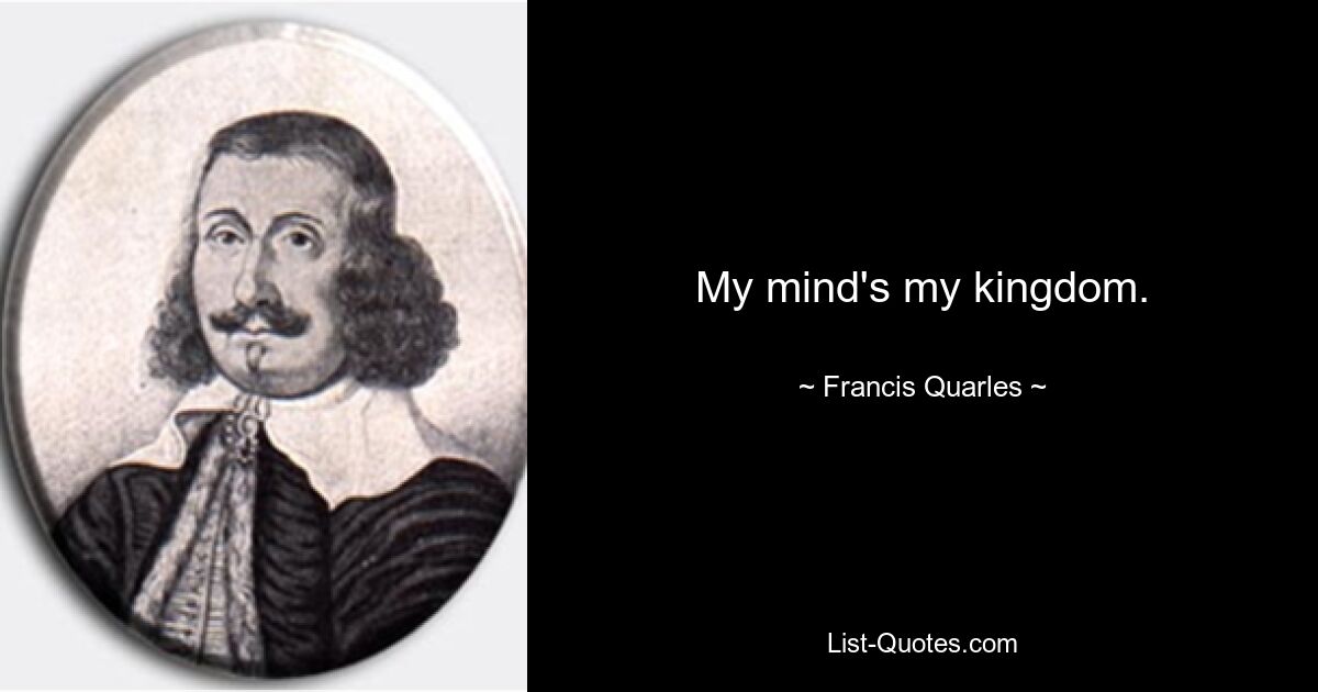 My mind's my kingdom. — © Francis Quarles