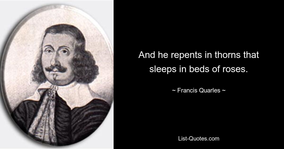 And he repents in thorns that sleeps in beds of roses. — © Francis Quarles